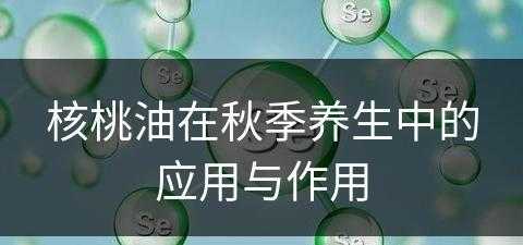 核桃油在秋季养生中的应用与作用